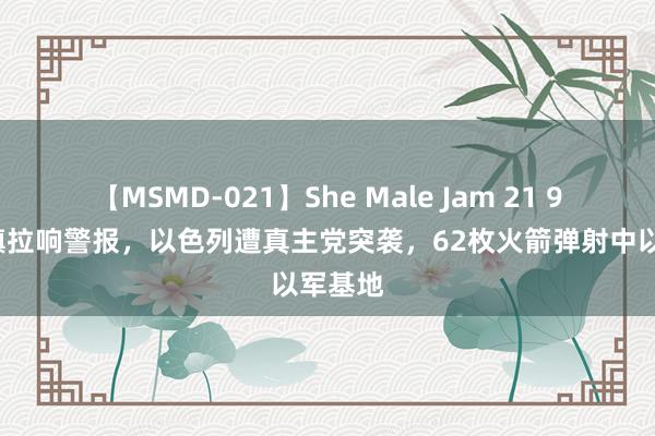 【MSMD-021】She Male Jam 21 94个城镇拉响警报，以色列遭真主党突袭，62枚火箭弹射中以军基地