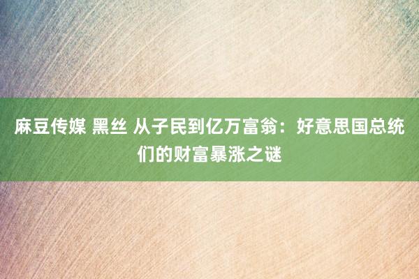 麻豆传媒 黑丝 从子民到亿万富翁：好意思国总统们的财富暴涨之谜