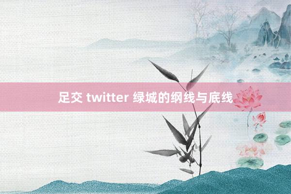 足交 twitter 绿城的纲线与底线