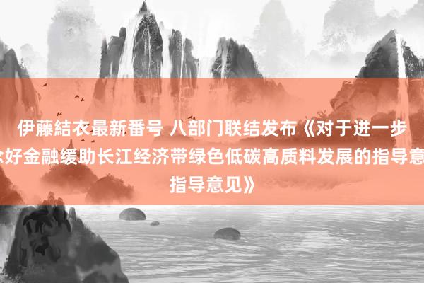 伊藤結衣最新番号 八部门联结发布《对于进一步作念好金融缓助长江经济带绿色低碳高质料发展的指导意见》