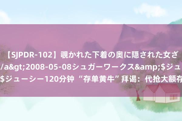 【SJPDR-102】覗かれた下着の奥に隠された女ざかりのエロス</a>2008-05-08シュガーワークス&$ジューシー120分钟 “存单黄牛”拜谒：代抢大额存单，20万进款收费200元