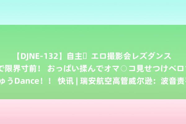 【DJNE-132】自主・エロ撮影会レズダンス 透け透けベビードールで限界寸前！ おっぱい揉んでオマ○コ見せつけベロちゅうDance！！ 快讯 | 瑞安航空高管威尔逊：波音责罚坐褥问题需要一些技术。