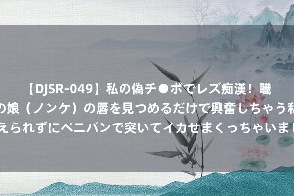 【DJSR-049】私の偽チ●ポでレズ痴漢！職場で見かけたカワイイあの娘（ノンケ）の唇を見つめるだけで興奮しちゃう私は欲求を抑えられずにペニバンで突いてイカせまくっちゃいました！ 祯祥星河E5上市20天寄托量破万