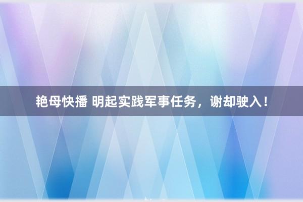 艳母快播 明起实践军事任务，谢却驶入！