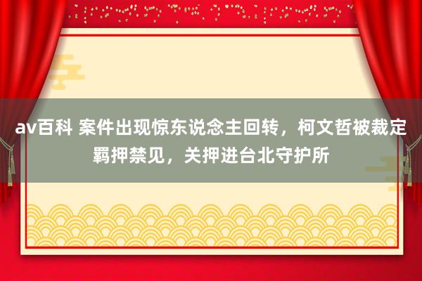 av百科 案件出现惊东说念主回转，柯文哲被裁定羁押禁见，关押进台北守护所