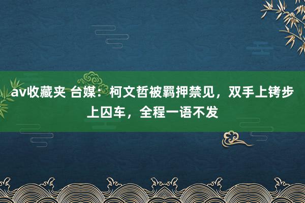 av收藏夹 台媒：柯文哲被羁押禁见，双手上铐步上囚车，全程一语不发