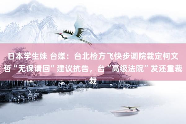 日本学生妹 台媒：台北检方飞快步调院裁定柯文哲“无保请回”建议抗告，台“高级法院”发还重裁