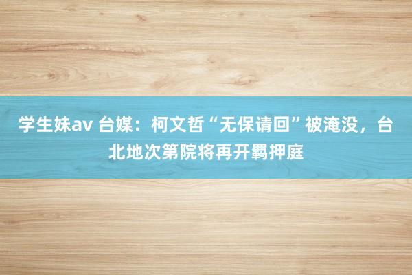 学生妹av 台媒：柯文哲“无保请回”被淹没，台北地次第院将再开羁押庭