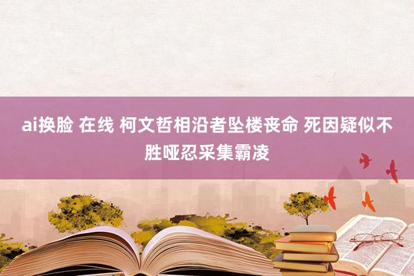 ai换脸 在线 柯文哲相沿者坠楼丧命 死因疑似不胜哑忍采集霸凌