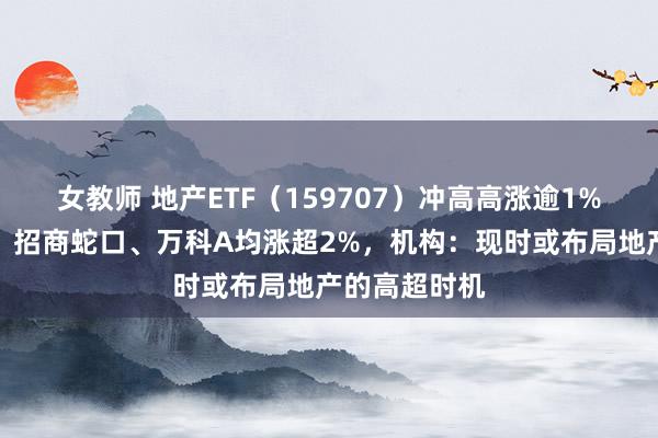 女教师 地产ETF（159707）冲高高涨逾1%，滨江集团、招商蛇口、万科A均涨超2%，机构：现时或布局地产的高超时机