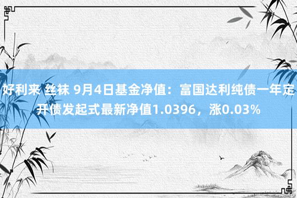 好利来 丝袜 9月4日基金净值：富国达利纯债一年定开债发起式最新净值1.0396，涨0.03%