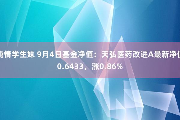 纯情学生妹 9月4日基金净值：天弘医药改进A最新净值0.6433，涨0.86%