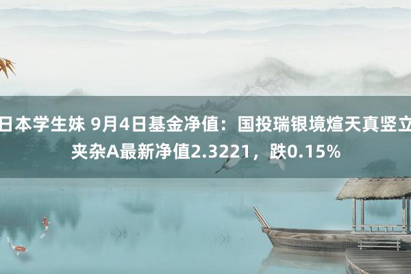 日本学生妹 9月4日基金净值：国投瑞银境煊天真竖立夹杂A最新净值2.3221，跌0.15%