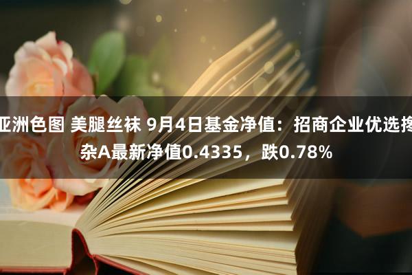 亚洲色图 美腿丝袜 9月4日基金净值：招商企业优选搀杂A最新净值0.4335，跌0.78%