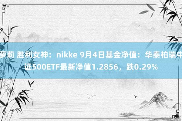 萝莉 胜利女神：nikke 9月4日基金净值：华泰柏瑞中证500ETF最新净值1.2856，跌0.29%