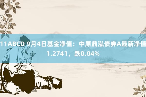 11ABCD 9月4日基金净值：中原鼎泓债券A最新净值1.2741，跌0.04%