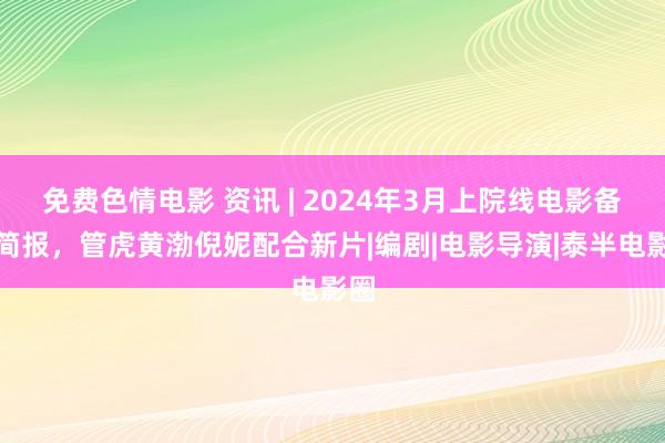 免费色情电影 资讯 | 2024年3月上院线电影备案简报，管虎黄渤倪妮配合新片|编剧|电影导演|泰半电影圈