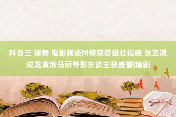 科目三 裸舞 电影频谈M榜荣誉雄壮揭晓 张艺谋成龙黄渤马丽等影东谈主获盛誉|编剧