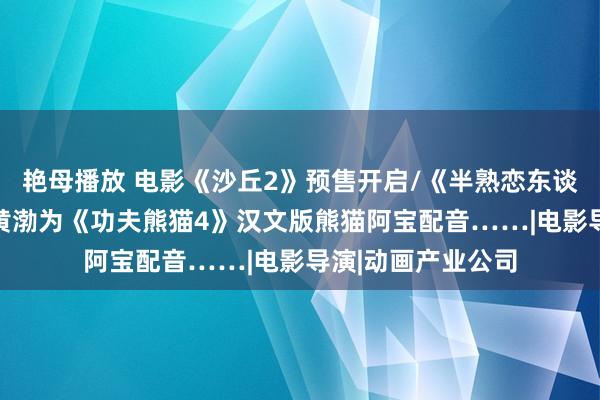 艳母播放 电影《沙丘2》预售开启/《半熟恋东谈主3》当天开播/黄渤为《功夫熊猫4》汉文版熊猫阿宝配音……|电影导演|动画产业公司