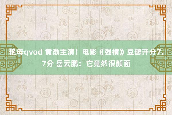 艳母qvod 黄渤主演！电影《强横》豆瓣开分7.7分 岳云鹏：它竟然很颜面