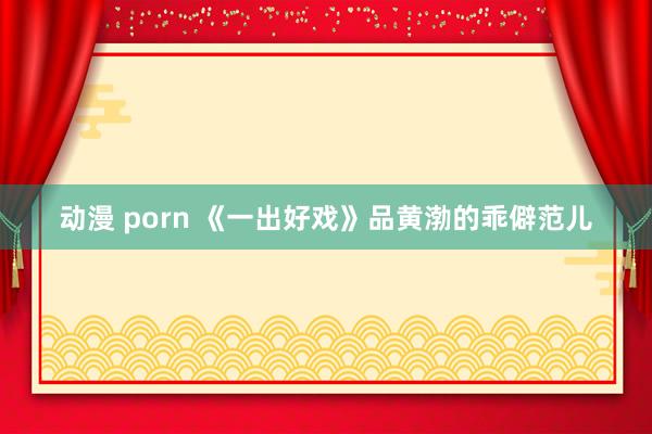 动漫 porn 《一出好戏》品黄渤的乖僻范儿