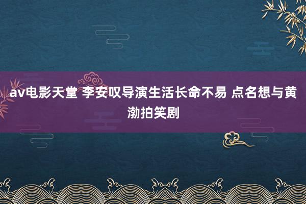 av电影天堂 李安叹导演生活长命不易 点名想与黄渤拍笑剧