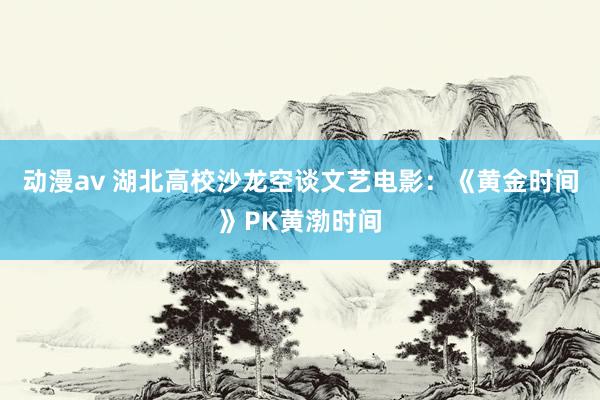 动漫av 湖北高校沙龙空谈文艺电影：《黄金时间》PK黄渤时间