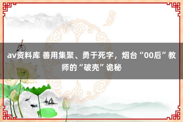 av资料库 善用集聚、勇于死字，烟台“00后”教师的“破壳”诡秘