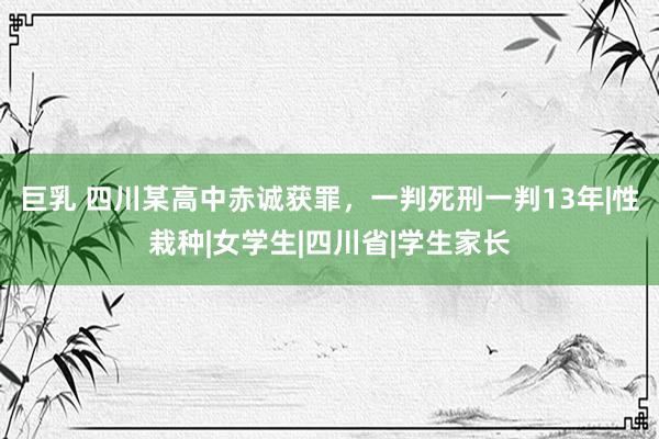 巨乳 四川某高中赤诚获罪，一判死刑一判13年|性栽种|女学生|四川省|学生家长