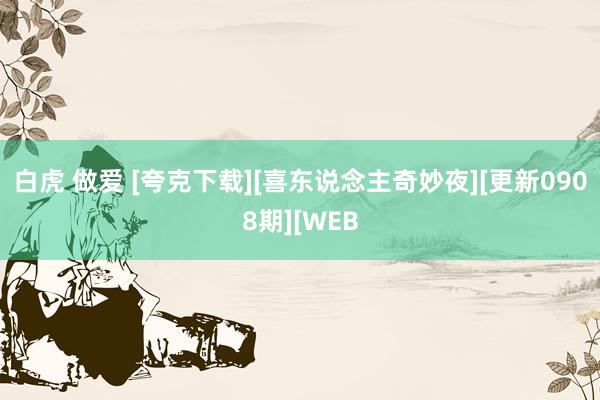 白虎 做爱 [夸克下载][喜东说念主奇妙夜][更新0908期][WEB