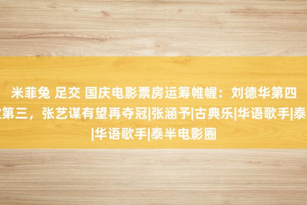 米菲兔 足交 国庆电影票房运筹帷幄：刘德华第四，陈凯歌第三，张艺谋有望再夺冠|张涵予|古典乐|华语歌手|泰半电影圈