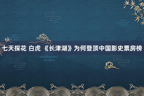 七天探花 白虎 《长津湖》为何登顶中国影史票房榜