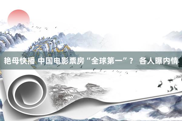 艳母快播 中国电影票房“全球第一”？ 各人曝内情