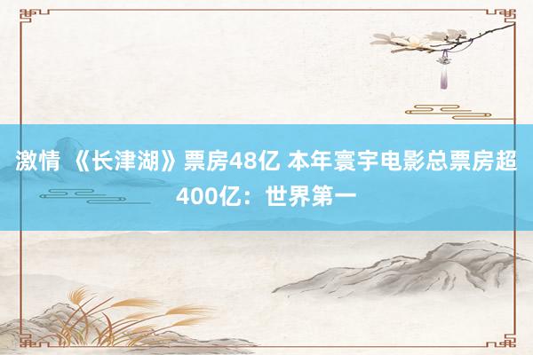 激情 《长津湖》票房48亿 本年寰宇电影总票房超400亿：世界第一