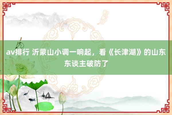 av排行 沂蒙山小调一响起，看《长津湖》的山东东谈主破防了