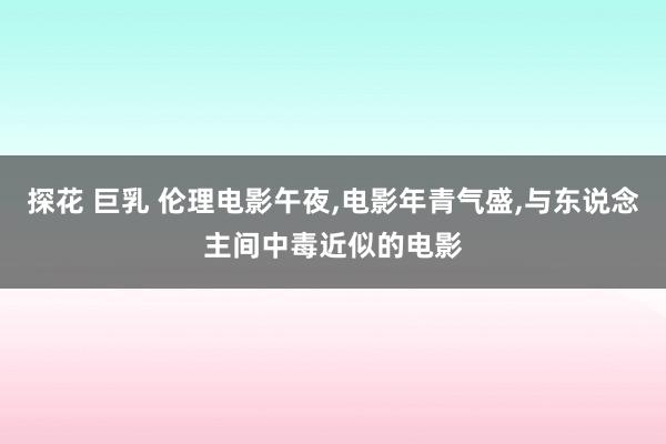 探花 巨乳 伦理电影午夜,电影年青气盛,与东说念主间中毒近似的电影