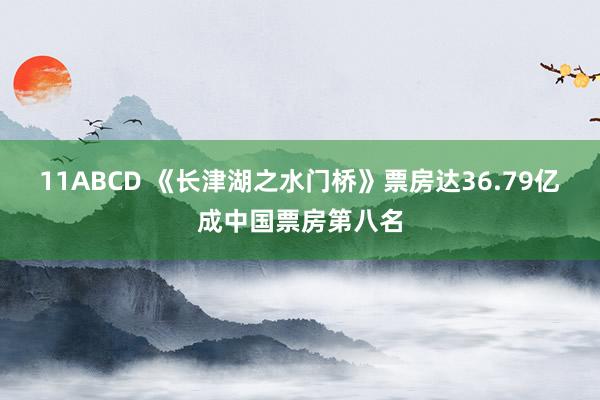 11ABCD 《长津湖之水门桥》票房达36.79亿成中国票房第八名