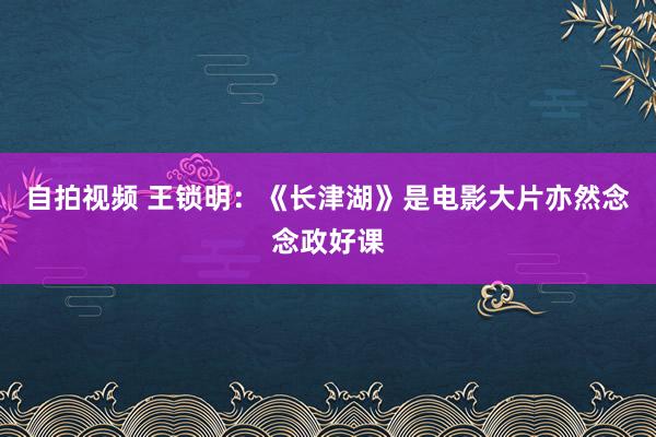 自拍视频 王锁明：《长津湖》是电影大片亦然念念政好课