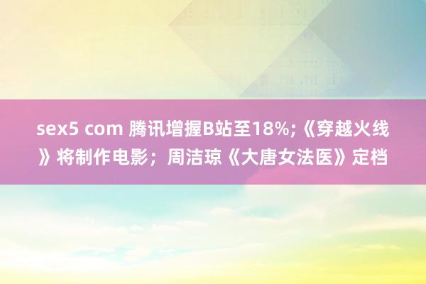 sex5 com 腾讯增握B站至18%;《穿越火线》将制作电影；周洁琼《大唐女法医》定档