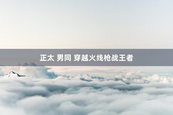 正太 男同 穿越火线枪战王者