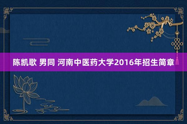 陈凯歌 男同 河南中医药大学2016年招生简章