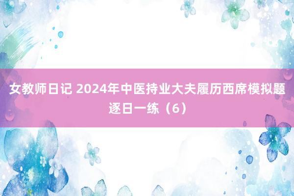 女教师日记 2024年中医持业大夫履历西席模拟题逐日一练（6）