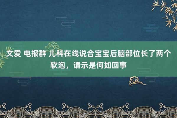 文爱 电报群 儿科在线说合宝宝后脑部位长了两个软泡，请示是何如回事