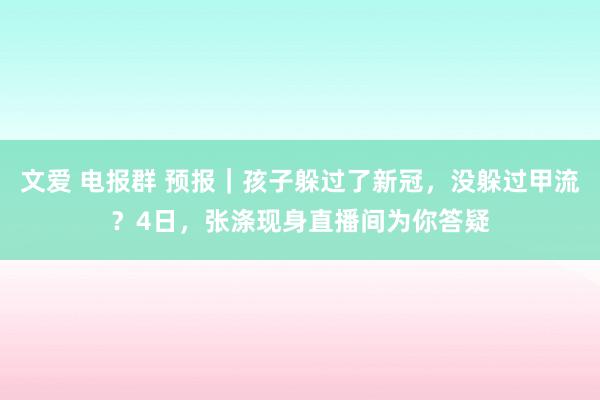 文爱 电报群 预报｜孩子躲过了新冠，没躲过甲流？4日，张涤现身直播间为你答疑