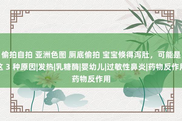 偷拍自拍 亚洲色图 厕底偷拍 宝宝倏得泻肚，可能是这 3 种原因|发热|乳糖酶|婴幼儿|过敏性鼻炎|药物反作用