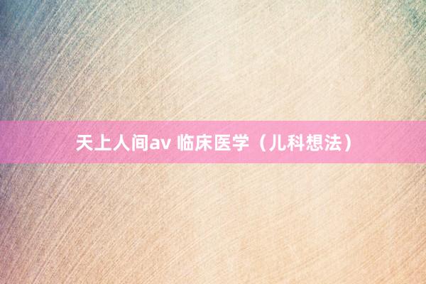 天上人间av 临床医学（儿科想法）