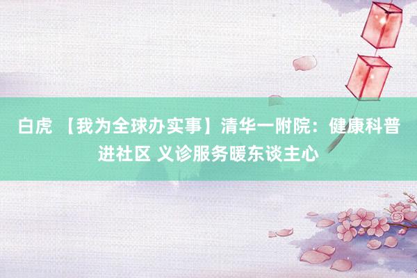 白虎 【我为全球办实事】清华一附院：健康科普进社区 义诊服务暖东谈主心