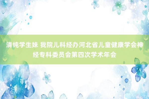 清纯学生妹 我院儿科经办河北省儿童健康学会神经专科委员会第四次学术年会