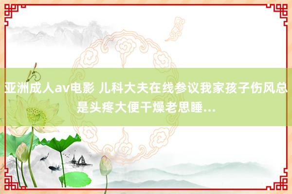 亚洲成人av电影 儿科大夫在线参议我家孩子伤风总是头疼大便干燥老思睡...