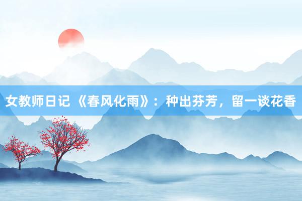 女教师日记 《春风化雨》：种出芬芳，留一谈花香